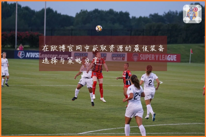 在欧博官网中获取资源的最佳装备选择与策略分享