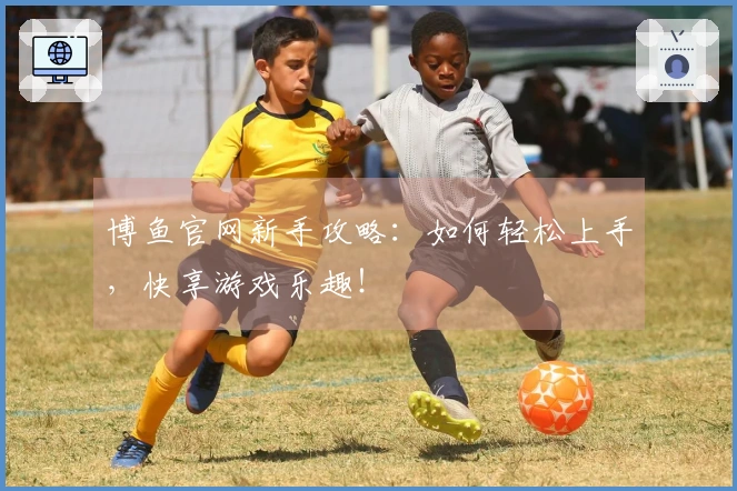 博鱼官网新手攻略：如何轻松上手，快享游戏乐趣！