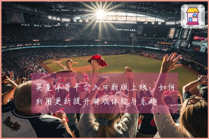 英皇体育平台入口新版上线，如何利用更新提升游戏体验与乐趣