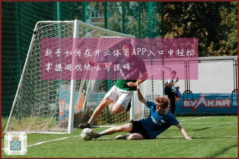 新手如何在开云体育APP入口中轻松掌握游戏玩法与技巧