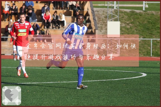 金年会官网玩家亲身经历：如何快速提升游戏技巧与乐趣分享