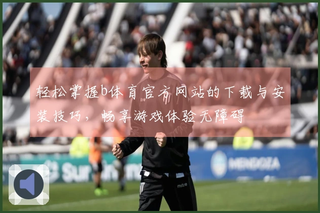轻松掌握b体育官方网站的下载与安装技巧，畅享游戏体验无障碍