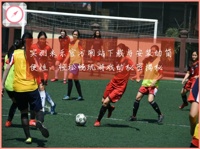 实测米乐官方网站下载与安装的简便性，轻松畅玩游戏的秘密揭秘
