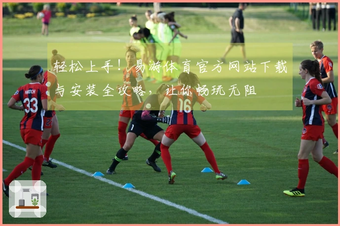 轻松上手！易游体育官方网站下载与安装全攻略，让你畅玩无阻