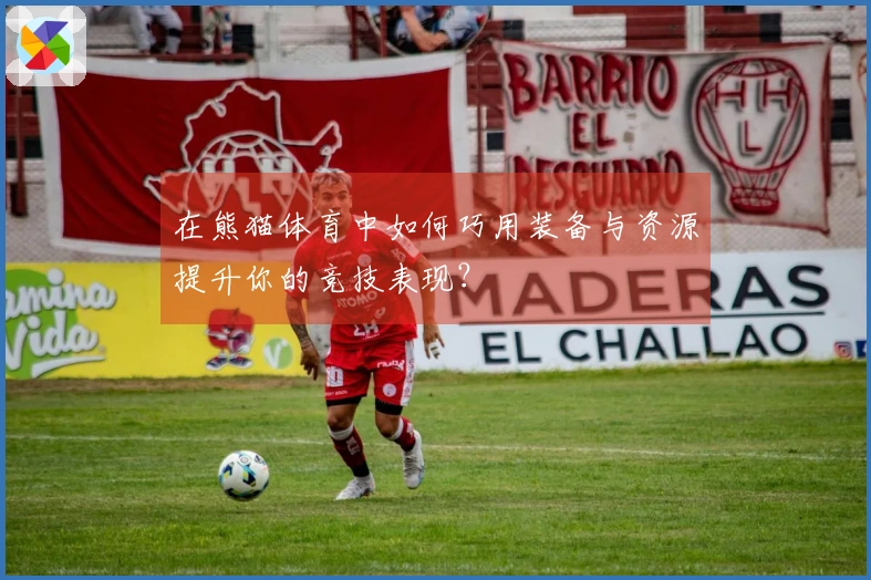 在熊猫体育中如何巧用装备与资源提升你的竞技表现？