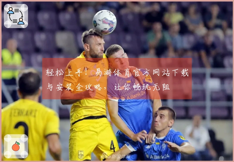 轻松上手！易游体育官方网站下载与安装全攻略，让你畅玩无阻