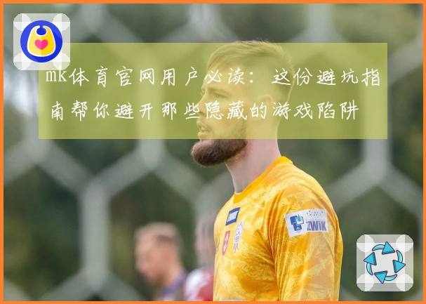 mk体育官网用户必读：这份避坑指南帮你避开那些隐藏的游戏陷阱