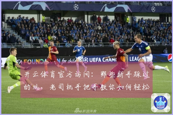 开云体育官方访问：那些新手踩过的坑，老司机手把手教你如何轻松规避！