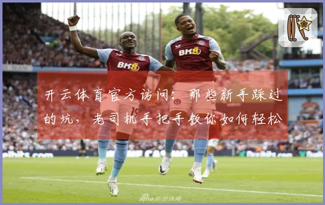 开云体育官方访问：那些新手踩过的坑，老司机手把手教你如何轻松规避！