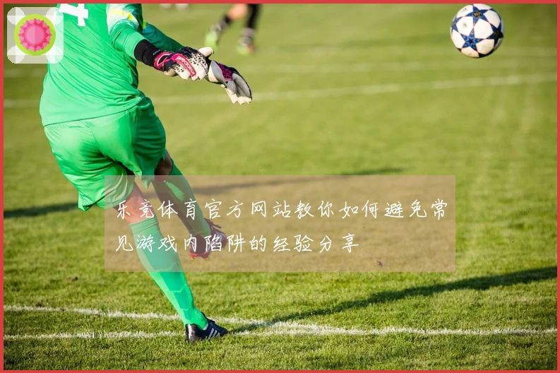 乐竞体育官方网站教你如何避免常见游戏内陷阱的经验分享