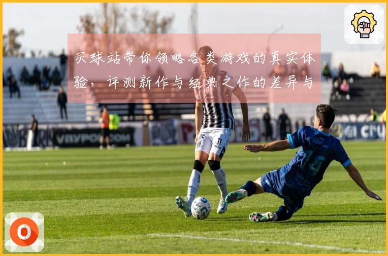 买球站带你领略各类游戏的真实体验，评测新作与经典之作的差异与惊喜