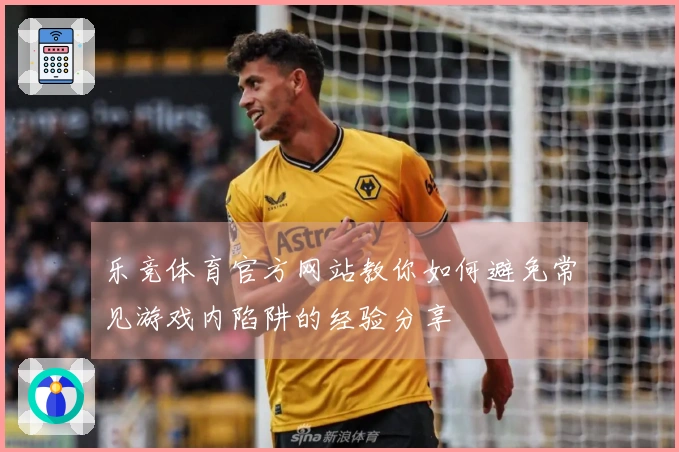 乐竞体育官方网站教你如何避免常见游戏内陷阱的经验分享