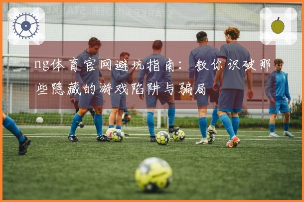 ng体育官网避坑指南：教你识破那些隐藏的游戏陷阱与骗局