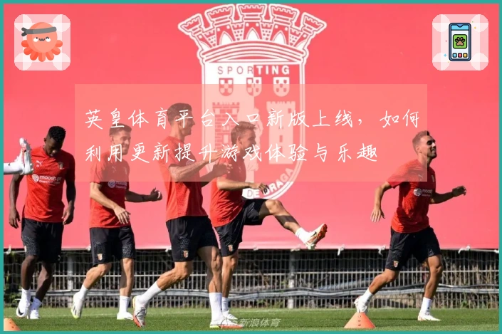 英皇体育平台入口新版上线，如何利用更新提升游戏体验与乐趣