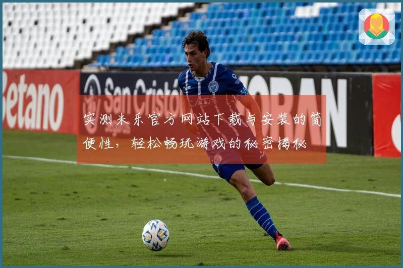 实测米乐官方网站下载与安装的简便性，轻松畅玩游戏的秘密揭秘