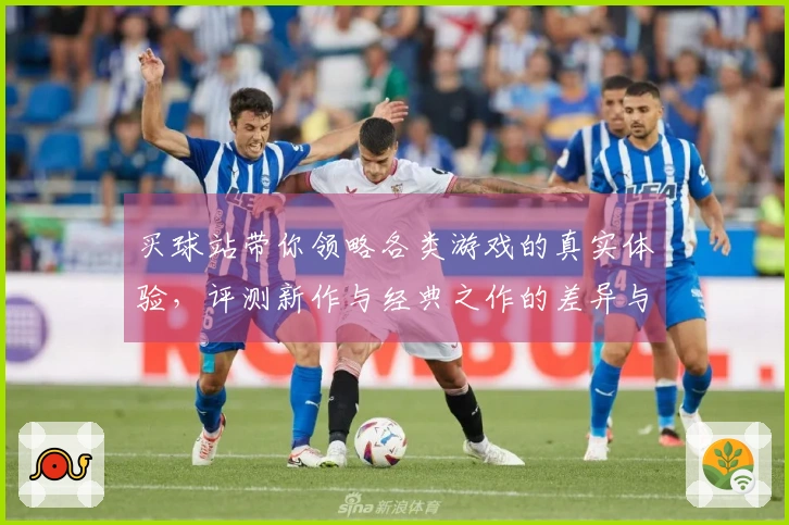 买球站带你领略各类游戏的真实体验，评测新作与经典之作的差异与惊喜