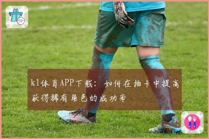 k1体育APP下载：如何在抽卡中提高获得稀有角色的成功率
