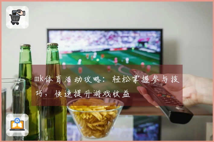 mk体育活动攻略：轻松掌握参与技巧，快速提升游戏收益