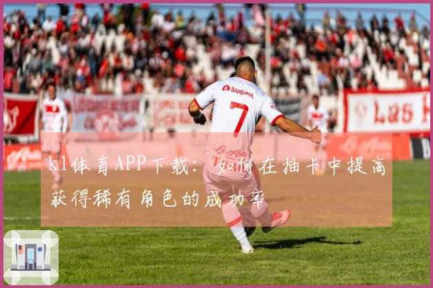 k1体育APP下载：如何在抽卡中提高获得稀有角色的成功率